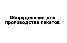 Оборудование для производства пакетов